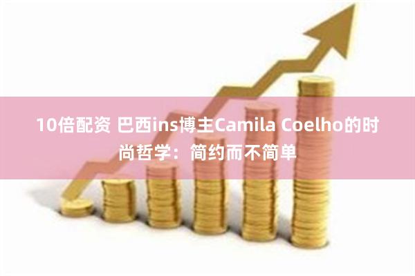 10倍配资 巴西ins博主Camila Coelho的时尚哲学:简约而不简单
