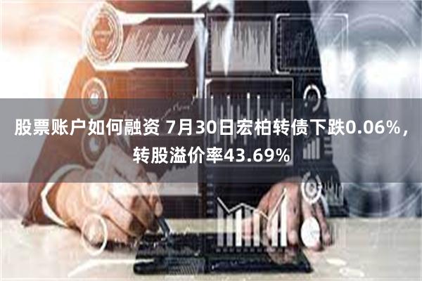 股票账户如何融资 7月30日宏柏转债下跌0.06%，转股溢价率43.69%