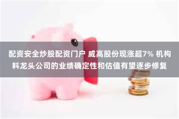 配资安全炒股配资门户 威高股份现涨超7% 机构料龙头公司的业绩确定性和估值有望逐步修复