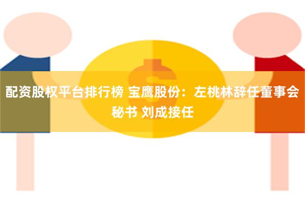 配资股权平台排行榜 宝鹰股份：左桃林辞任董事会秘书 刘成接任