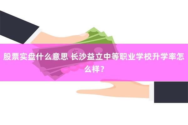 股票实盘什么意思 长沙益立中等职业学校升学率怎么样？