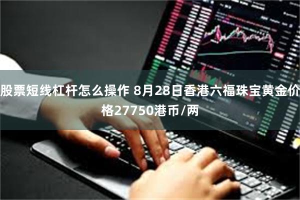 股票短线杠杆怎么操作 8月28日香港六福珠宝黄金价格27750港币/两