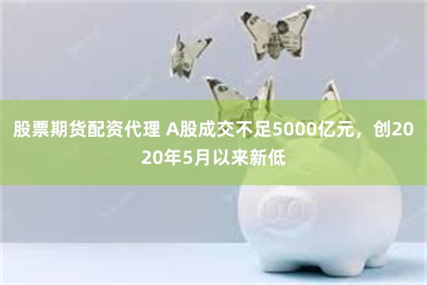 股票期货配资代理 A股成交不足5000亿元，创2020年5月以来新低