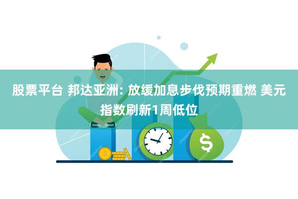 股票平台 邦达亚洲: 放缓加息步伐预期重燃 美元指数刷新1周低位