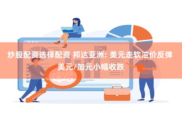 炒股配资选择配资 邦达亚洲: 美元走软油价反弹 美元/加元小幅收跌