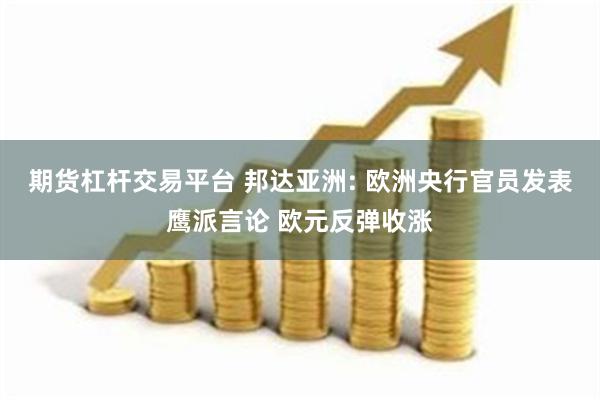 期货杠杆交易平台 邦达亚洲: 欧洲央行官员发表鹰派言论 欧元反弹收涨