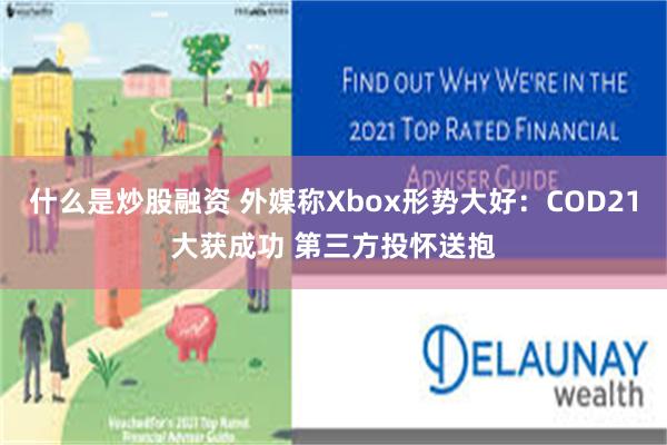 什么是炒股融资 外媒称Xbox形势大好：COD21大获成功 第三方投怀送抱