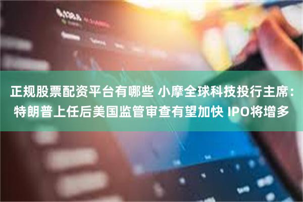 正规股票配资平台有哪些 小摩全球科技投行主席：特朗普上任后美国监管审查有望加快 IPO将增多