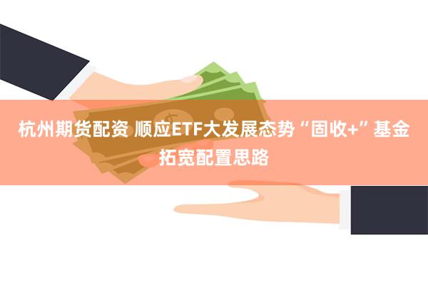 杭州期货配资 顺应ETF大发展态势“固收+”基金拓宽配置思路