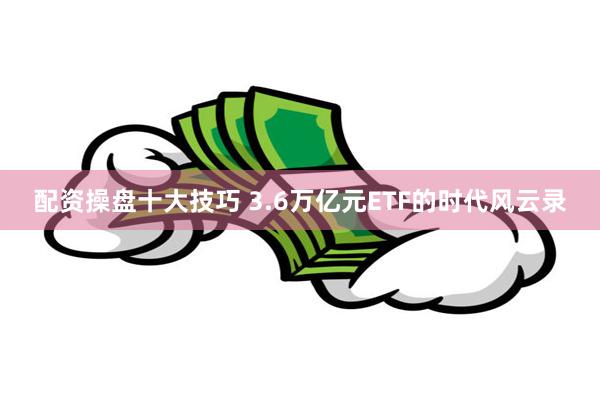 配资操盘十大技巧 3.6万亿元ETF的时代风云录