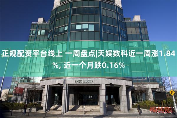 正规配资平台线上 一周盘点|天娱数科近一周涨1.84%, 近一个月跌0.16%