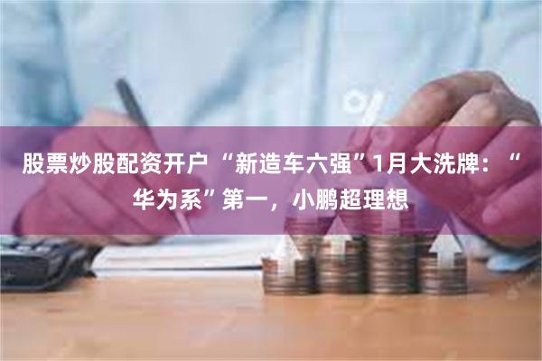股票炒股配资开户 “新造车六强”1月大洗牌：“华为系”第一，小鹏超理想