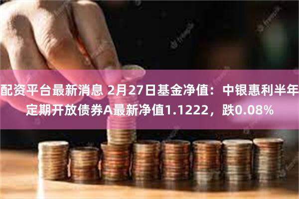 配资平台最新消息 2月27日基金净值：中银惠利半年定期开放债券A最新净值1.1222，跌0.08%