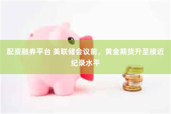 配资融券平台 美联储会议前，黄金期货升至接近纪录水平