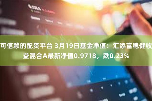 可信赖的配资平台 3月19日基金净值：汇添富稳健收益混合A最新净值0.9718，跌0.23%
