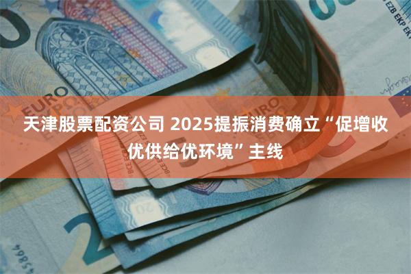 天津股票配资公司 2025提振消费确立“促增收优供给优环境”主线