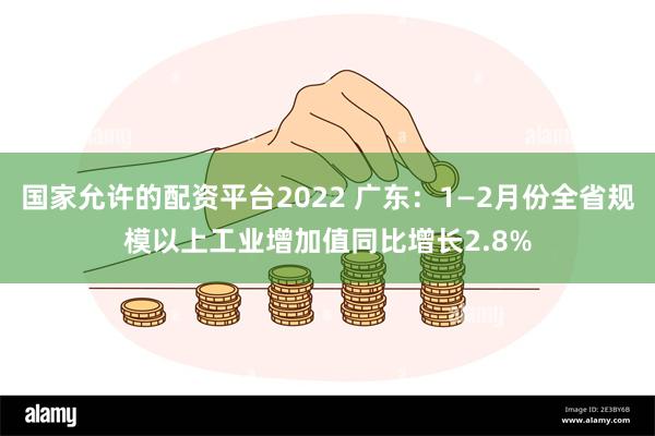 国家允许的配资平台2022 广东：1—2月份全省规模以上工业增加值同比增长2.8%