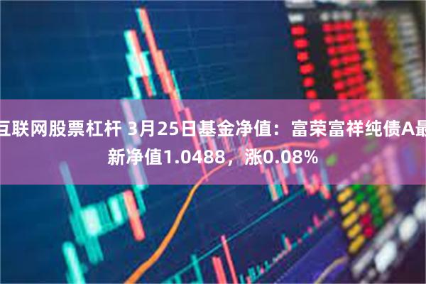 互联网股票杠杆 3月25日基金净值：富荣富祥纯债A最新净值1.0488，涨0.08%