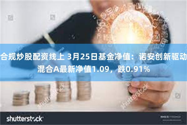 合规炒股配资线上 3月25日基金净值：诺安创新驱动混合A最新净值1.09，跌0.91%