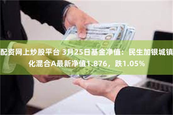 配资网上炒股平台 3月25日基金净值：民生加银城镇化混合A最新净值1.876，跌1.05%