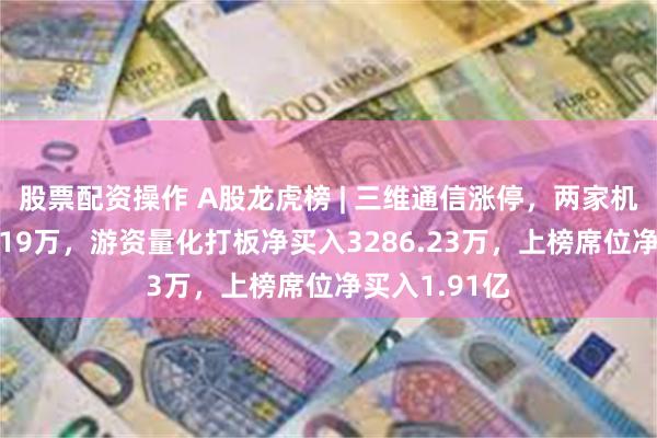 股票配资操作 A股龙虎榜 | 三维通信涨停，两家机构净买入6119万，游资量化打板净买入3286.23万，上榜席位净买入1.91亿