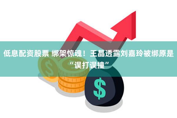 低息配资股票 绑架惊魂！王晶透露刘嘉玲被绑原是“误打误撞”