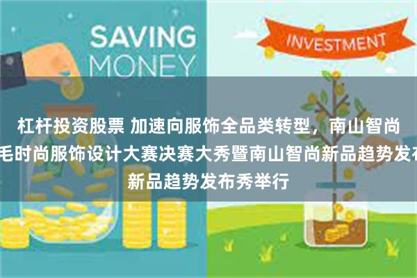 杠杆投资股票 加速向服饰全品类转型，南山智尚杯·金羊毛时尚服饰设计大赛决赛大秀暨南山智尚新品趋势发布秀举行