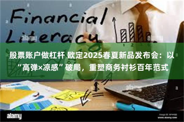 股票账户做杠杆 欧定2025春夏新品发布会：以“高弹×凉感”破局，重塑商务衬衫百年范式