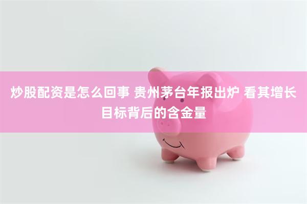 炒股配资是怎么回事 贵州茅台年报出炉 看其增长目标背后的含金量