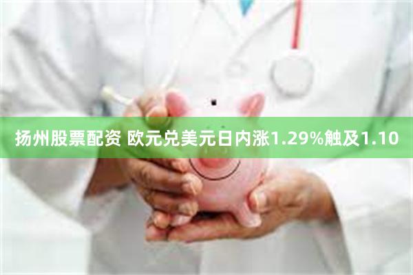 扬州股票配资 欧元兑美元日内涨1.29%触及1.10