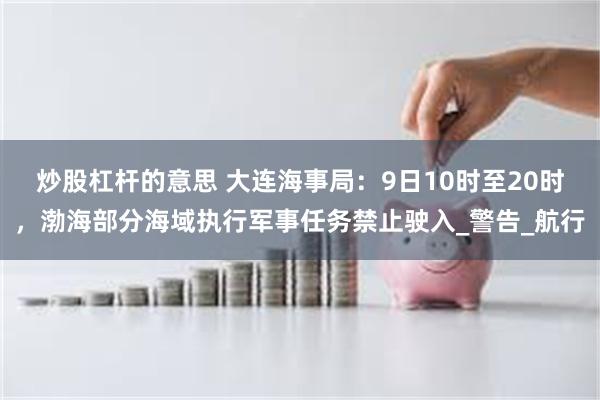 炒股杠杆的意思 大连海事局：9日10时至20时，渤海部分海域执行军事任务禁止驶入_警告_航行