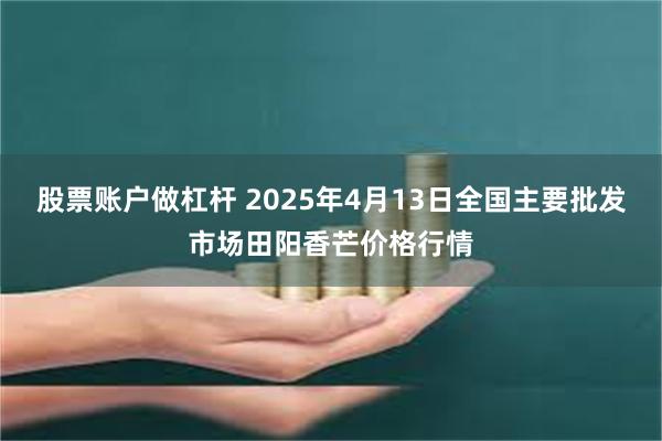 股票账户做杠杆 2025年4月13日全国主要批发市场田阳香芒价格行情