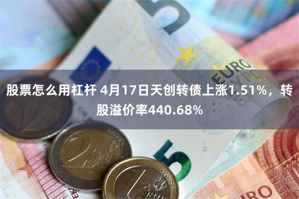 股票怎么用杠杆 4月17日天创转债上涨1.51%，转股溢价率440.68%