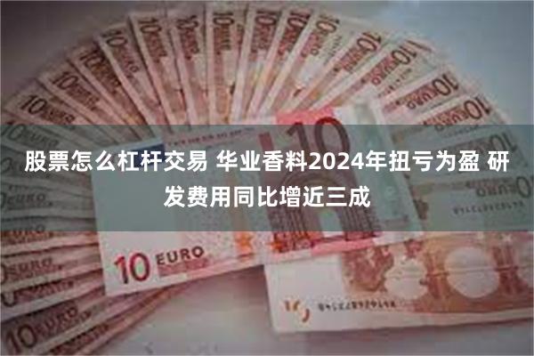 股票怎么杠杆交易 华业香料2024年扭亏为盈 研发费用同比增近三成