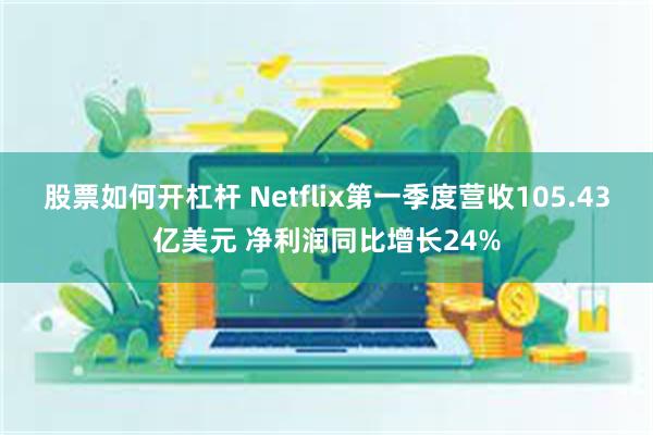 股票如何开杠杆 Netflix第一季度营收105.43亿美元 净利润同比增长24%