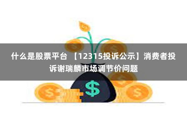 什么是股票平台 【12315投诉公示】消费者投诉谢瑞麟市场调节价问题