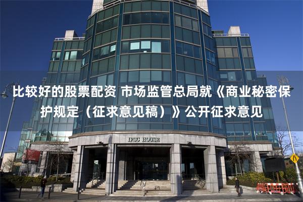 比较好的股票配资 市场监管总局就《商业秘密保护规定（征求意见稿）》公开征求意见