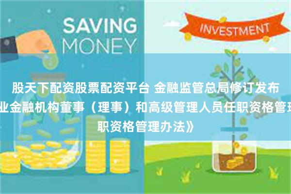 股天下配资股票配资平台 金融监管总局修订发布《银行业金融机构董事（理事）和高级管理人员任职资格管理办法》