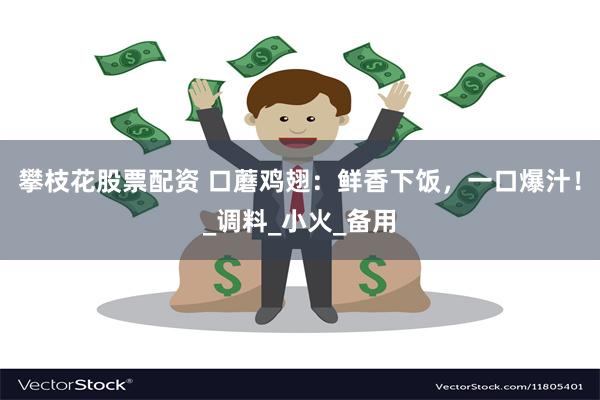 攀枝花股票配资 口蘑鸡翅：鲜香下饭，一口爆汁！_调料_小火_备用