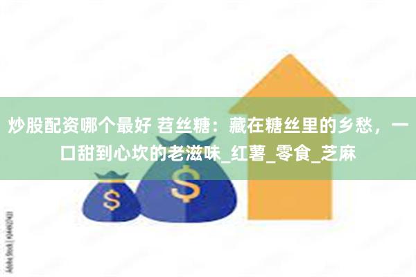 炒股配资哪个最好 苕丝糖：藏在糖丝里的乡愁，一口甜到心坎的老滋味_红薯_零食_芝麻