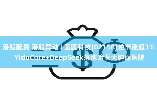 港股配资 港股异动 | 医渡科技(02158)逆市涨超3% YiduCore+DeepSeek落地哈医大肿瘤医院