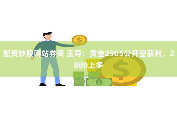 配资炒股网站券商 王导：黄金2905公开空获利，2880上多