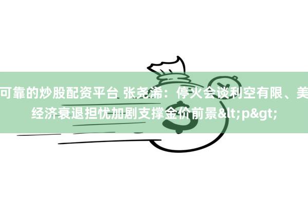 可靠的炒股配资平台 张尧浠：停火会谈利空有限、美经济衰退担忧加剧支撑金价前景<p>