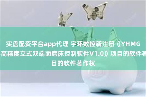 实盘配资平台app代理 宇环数控新注册《YHMG7758高精度立式双端面磨床控制软件V1.0》项目的软件著作权