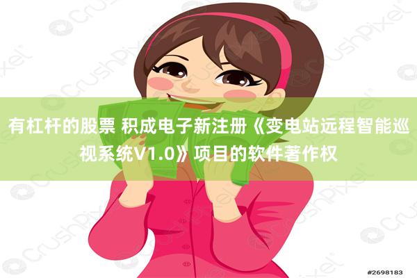 有杠杆的股票 积成电子新注册《变电站远程智能巡视系统V1.0》项目的软件著作权
