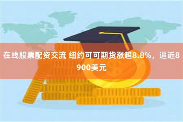 在线股票配资交流 纽约可可期货涨超8.8%，逼近8900美元