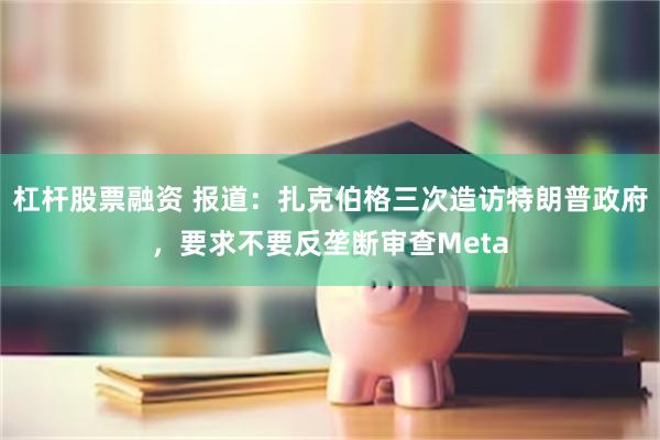 杠杆股票融资 报道：扎克伯格三次造访特朗普政府，要求不要反垄断审查Meta