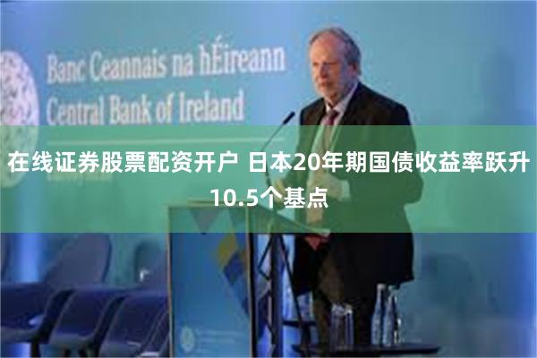 在线证券股票配资开户 日本20年期国债收益率跃升10.5个基点