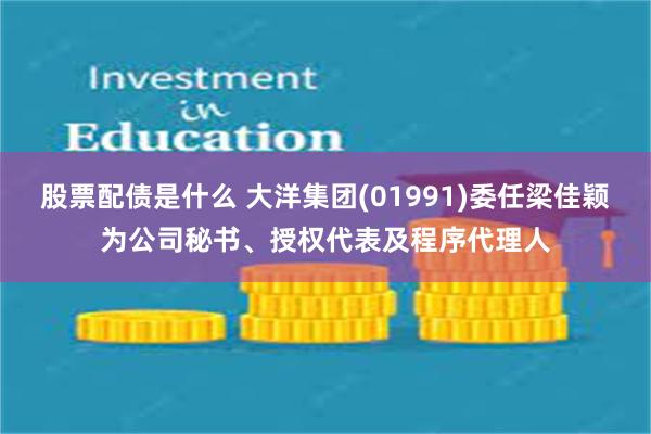 股票配债是什么 大洋集团(01991)委任梁佳颖为公司秘书、授权代表及程序代理人