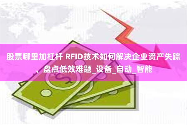 股票哪里加杠杆 RFID技术如何解决企业资产失踪、盘点低效难题_设备_自动_智能